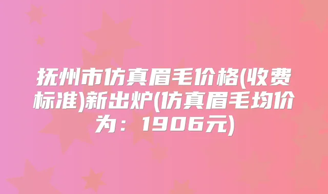 抚州市仿真眉毛价格(收费标准)新出炉(仿真眉毛均价为：1906元)