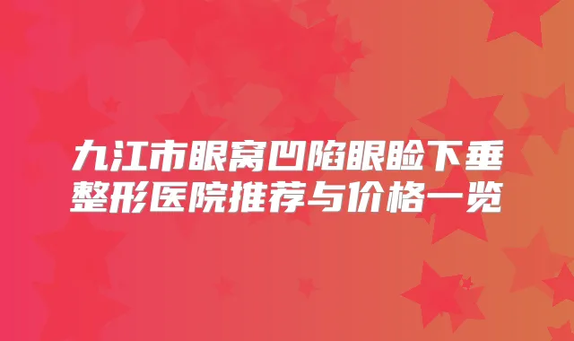 九江市眼窝凹陷眼睑下垂整形医院推荐与价格一览