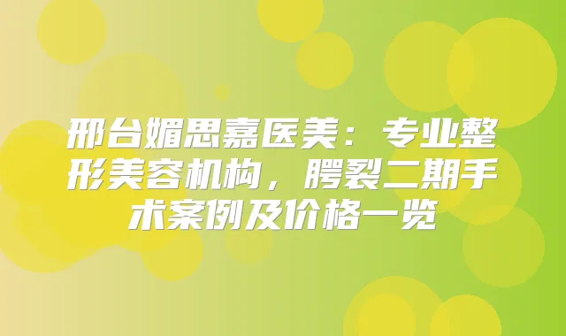 邢台媚思嘉医美：专业整形美容机构，腭裂二期手术案例及价格一览