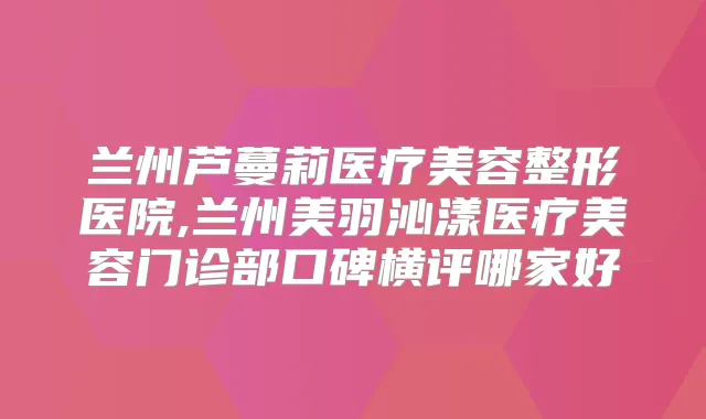 兰州芦蔓莉医疗美容整形医院,兰州美羽沁漾医疗美容门诊部口碑横评哪家好