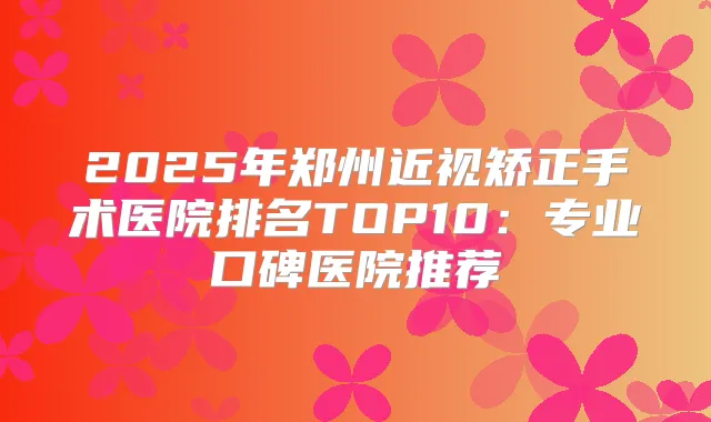 2025年郑州近视矫正手术医院排名TOP10:专业口碑医院推荐