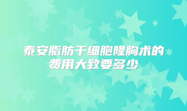 泰安脂肪干细胞隆胸术的费用大致要多少