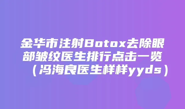 金华市注射Botox去除眼部皱纹医生排行点击一览(冯海良医生样样yyds)