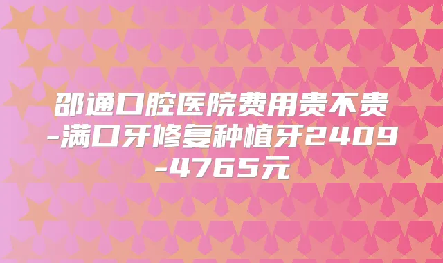 邵通口腔医院费用贵不贵-满口牙修复种植牙2409-4765元