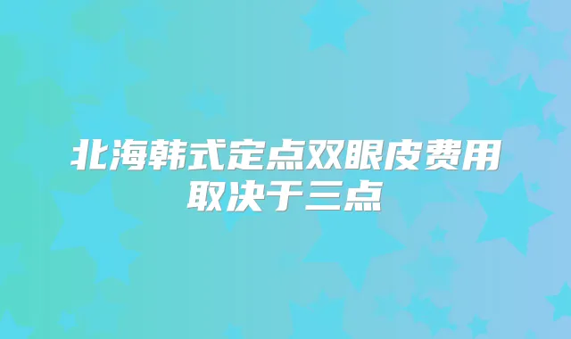 北海韩式定点双眼皮费用取决于三点