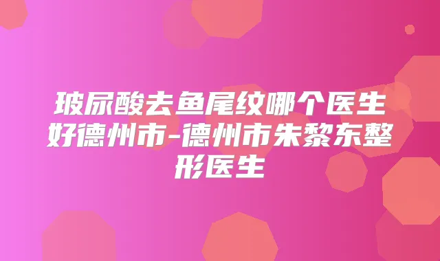 玻尿酸去鱼尾纹哪个医生好德州市-德州市朱黎东整形医生