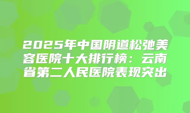 2025年中国阴道松弛美容医院十大排行榜:云南省第二人民医院表现突出