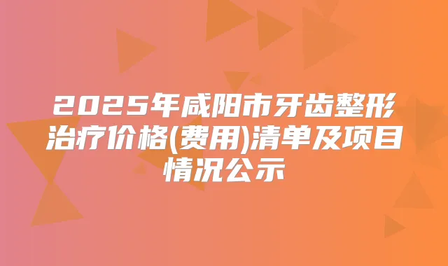 2025年咸阳市牙齿整形价格(费用)清单及项目情况公示