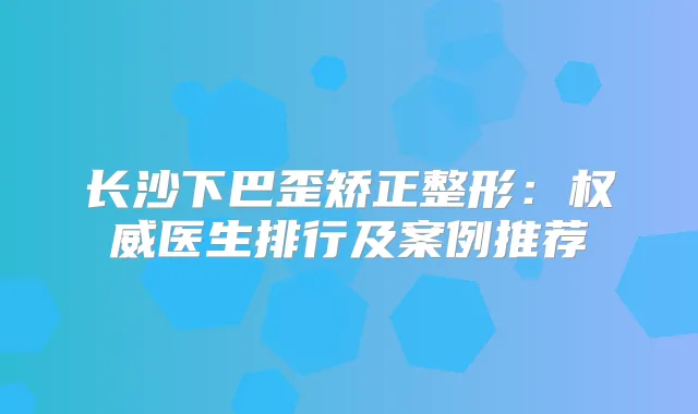 长沙下巴歪矫正整形：医生排行及案例推荐