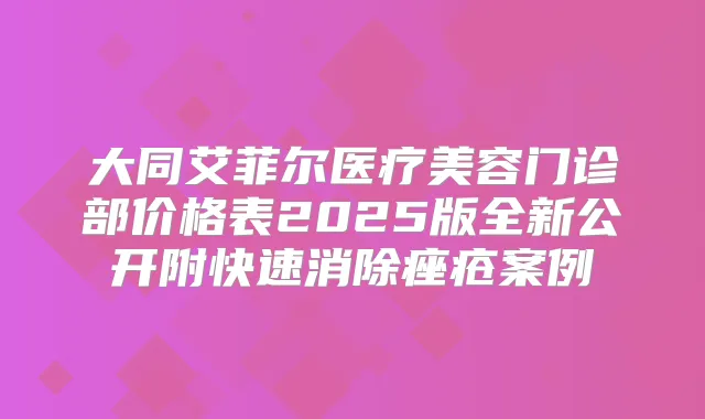 大同艾菲尔医疗美容门诊部价格表2025版全新公开附快速消除痤疮案例
