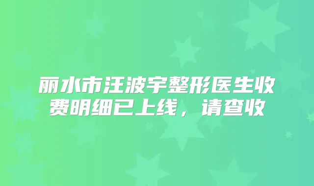 丽水市汪波宇整形医生收费明细已上线,请查收
