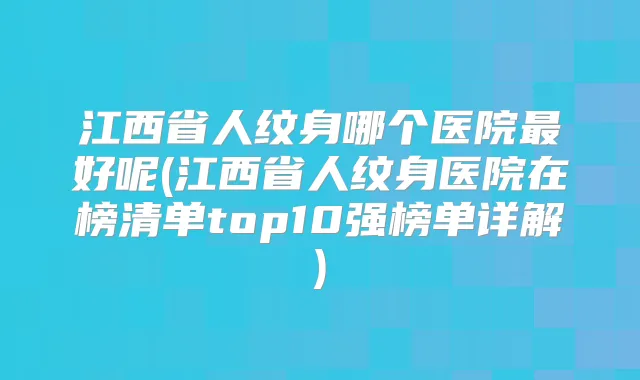 江西省人纹身哪个医院好呢(江西省人纹身医院在榜清单top10强榜单详解)