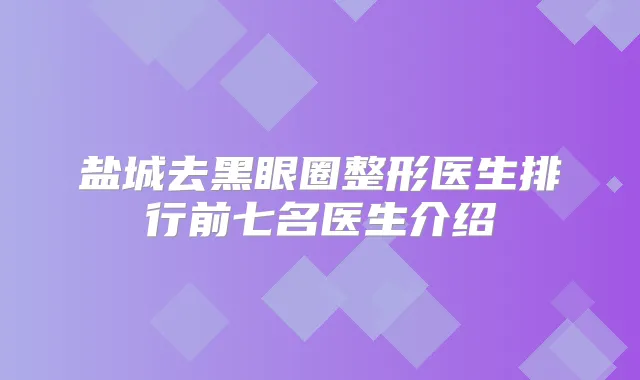 盐城去黑眼圈整形医生排行前七名医生介绍
