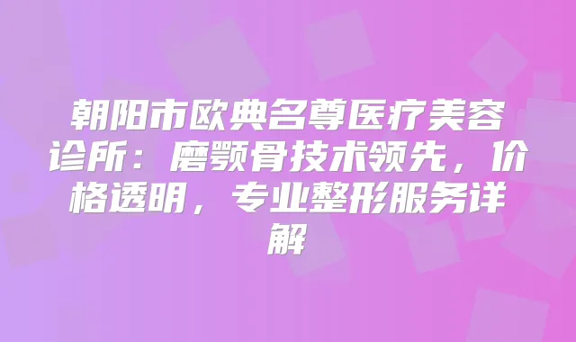 朝阳市欧典名尊医疗美容诊所:磨颚骨技术领先,价格透明,专业整形服务详解