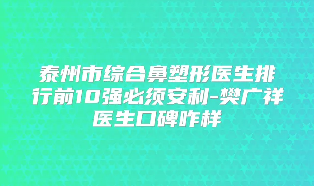 泰州市综合鼻塑形医生排行前10强必须安利-樊广祥医生口碑咋样