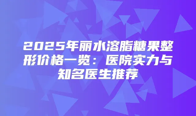 2025年丽水溶脂糖果整形价格一览：医院实力与知名医生推荐