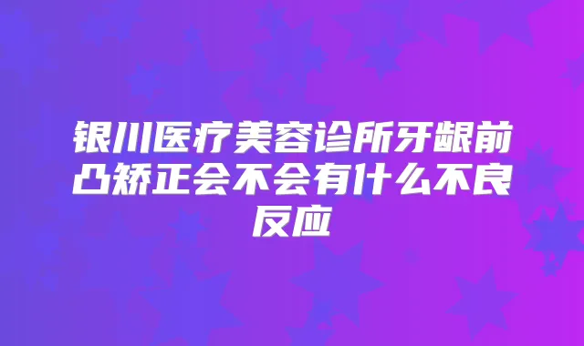 银川医疗美容诊所牙龈前凸矫正会不会有什么不良反应