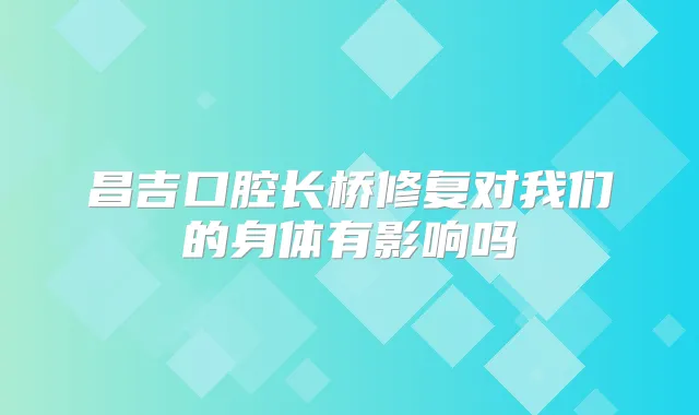 昌吉口腔长桥修复对我们的身体有影响吗