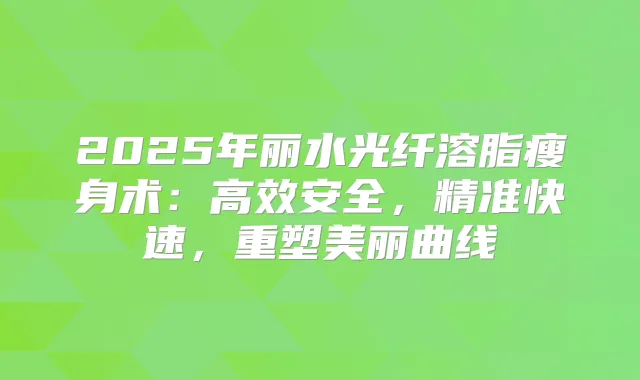 2025年丽水光纤溶脂瘦身术:高效安全,精准快速,重塑美丽曲线
