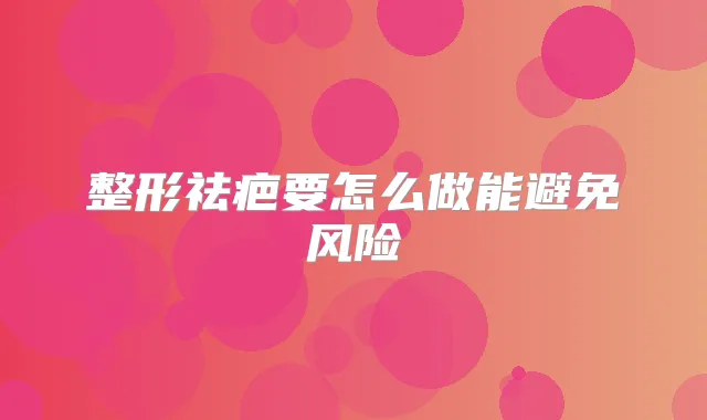 整形祛疤要怎么做能避免风险