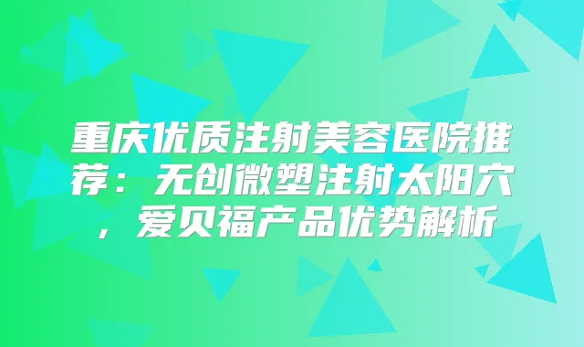 重庆优质注射美容医院推荐:无创微塑注射太阳穴,爱贝福产品优势解析