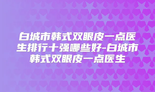 白城市韩式双眼皮一点医生排行十强哪些好-白城市韩式双眼皮一点医生