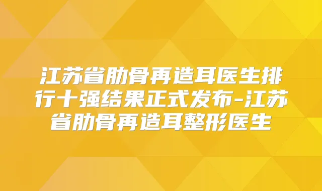 江苏省肋骨再造耳医生排行十强结果正式发布-江苏省肋骨再造耳整形医生