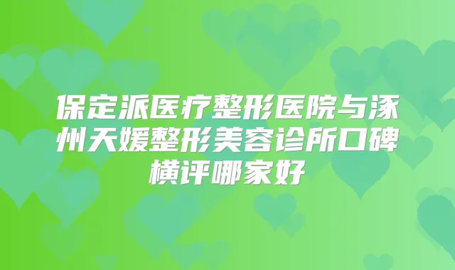 保定派医疗整形医院与涿州天媛整形美容诊所口碑横评哪家好