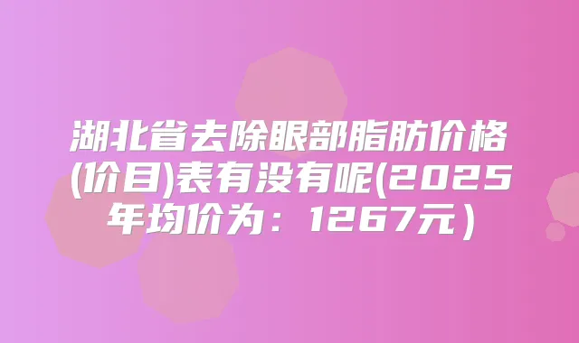 湖北省去除眼部脂肪价格(价目)表有没有呢(2025年均价为:1267元)