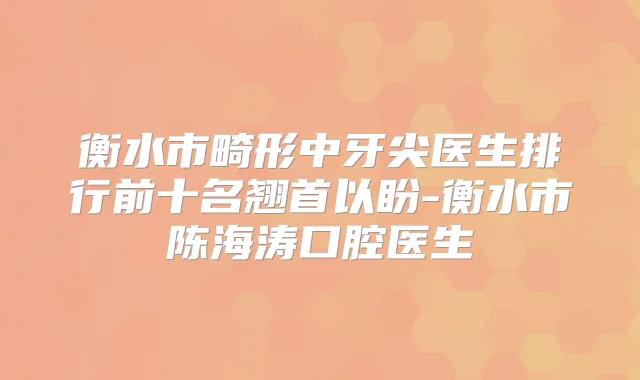 衡水市畸形中牙尖医生排行前十名翘首以盼-衡水市陈海涛口腔医生
