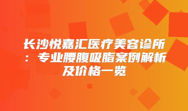 长沙悦嘉汇医疗美容诊所：专业腰腹吸脂案例解析及价格一览