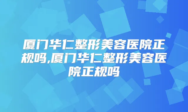 厦门华仁整形美容医院正规吗,厦门华仁整形美容医院正规吗