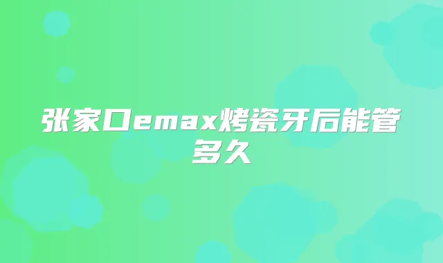 张家口emax烤瓷牙后能管多久