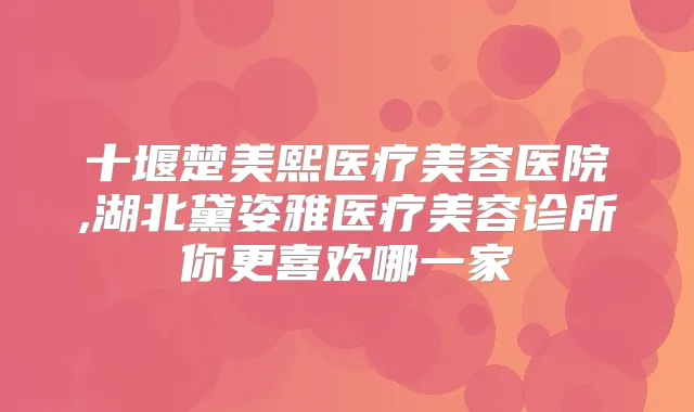 十堰楚美熙医疗美容医院,湖北黛姿雅医疗美容诊所你更喜欢哪一家