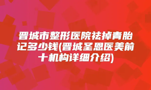 晋城市整形医院祛掉青胎记多少钱(晋城圣恩医美前十机构详细介绍)