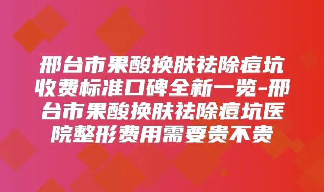 邢台市果酸换肤祛除痘坑收费标准口碑全新一览-邢台市果酸换肤祛除痘坑医院整形费用需要贵不贵
