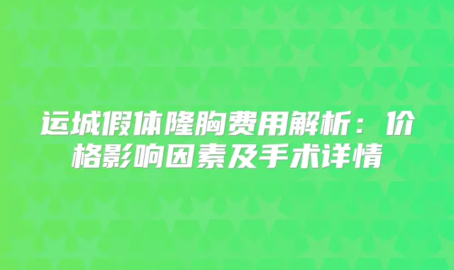 运城假体隆胸费用解析：价格影响因素及手术详情