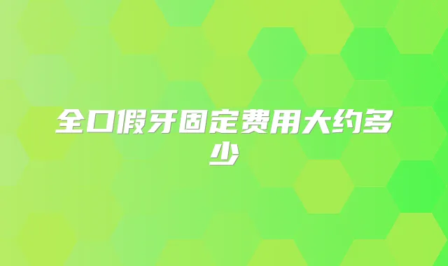 全口假牙固定费用大约多少