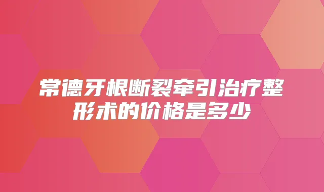 常德牙根断裂牵引整形术的价格是多少