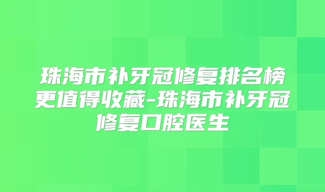 珠海市补牙冠修复排名榜更值得收藏-珠海市补牙冠修复口腔医生