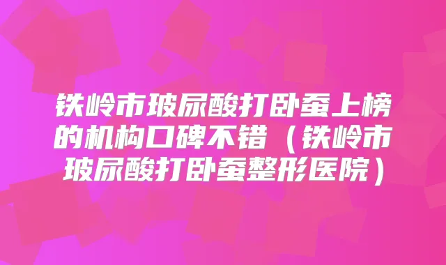 铁岭市玻尿酸打卧蚕上榜的机构口碑不错（铁岭市玻尿酸打卧蚕整形医院）