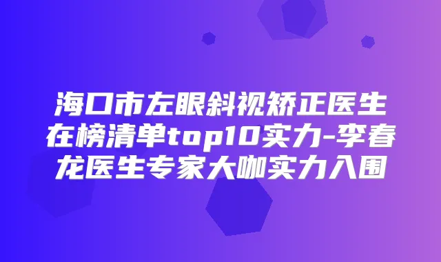 海口市左眼斜视矫正医生在榜清单top10实力-李春龙医生专家大咖实力入围