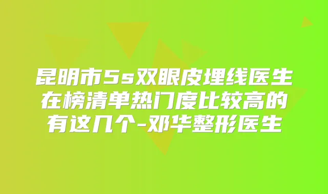 昆明市5s双眼皮埋线医生在榜清单热门度比较高的有这几个-邓华整形医生