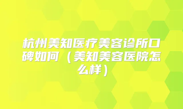 杭州美知医疗美容诊所口碑如何（美知美容医院怎么样）