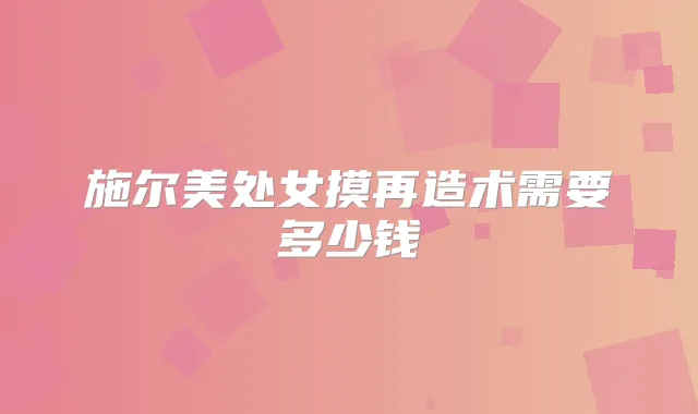 施尔美处女摸再造术需要多少钱