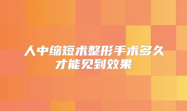 人中缩短术整形手术多久才能见到效果