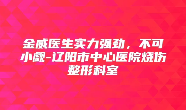 金威医生实力强劲,不可小觑-辽阳市中心医院烧伤整形科室