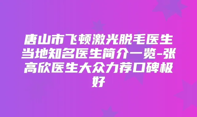 唐山市飞顿激光脱毛医生当地知名医生简介一览-张高欣医生大众力荐口碑极好