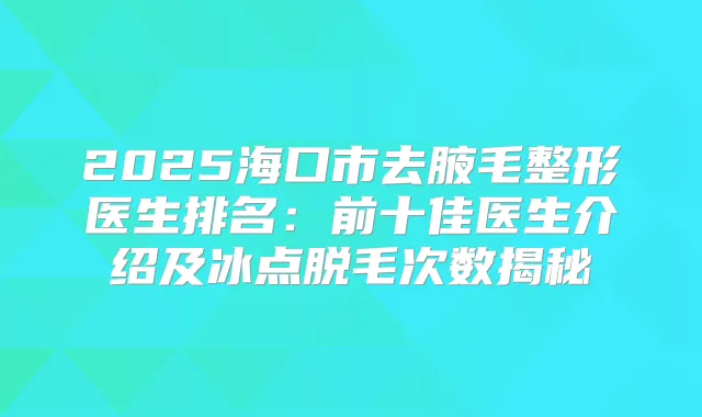 2025海口市去腋毛整形医生排名:前十佳医生介绍及冰点脱毛次数揭秘