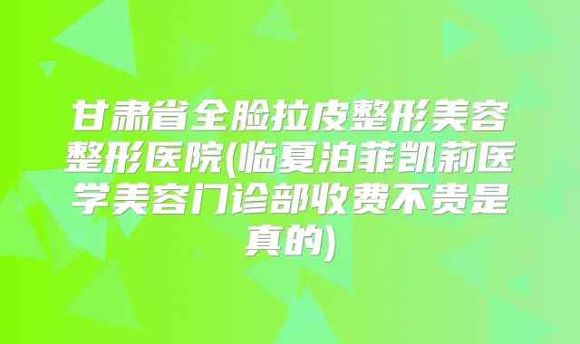 甘肃省全脸拉皮整形美容整形医院(临夏泊菲凯莉医学美容门诊部收费不贵是真的)